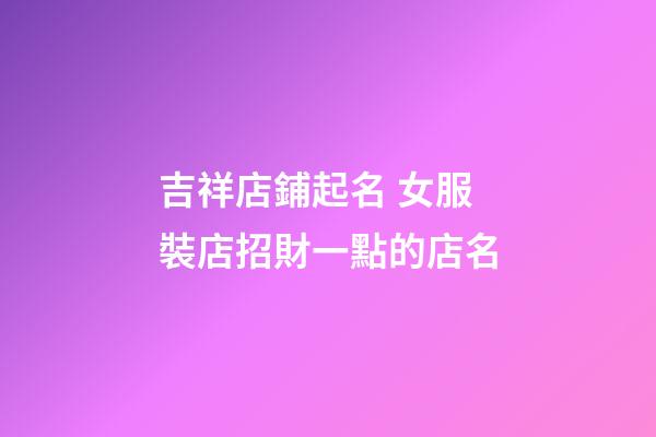 吉祥店鋪起名 女服裝店招財一點的店名-第1張-店鋪起名-玄機派